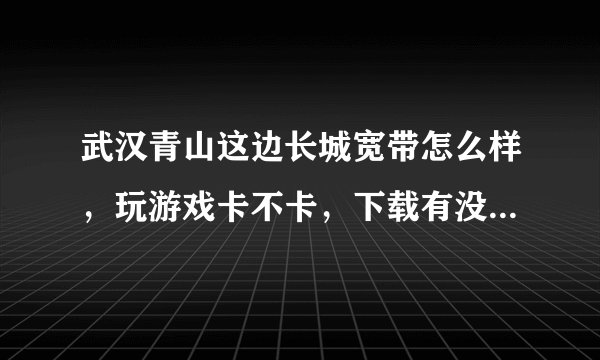 武汉青山这边长城宽带怎么样，玩游戏卡不卡，下载有没有什么限制？