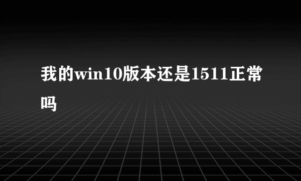 我的win10版本还是1511正常吗