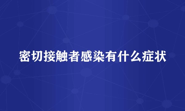 密切接触者感染有什么症状