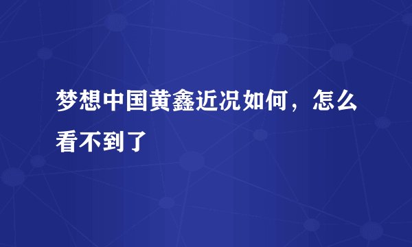梦想中国黄鑫近况如何，怎么看不到了