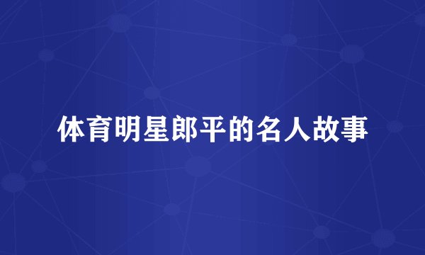 体育明星郎平的名人故事