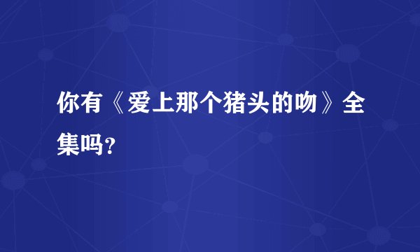你有《爱上那个猪头的吻》全集吗？