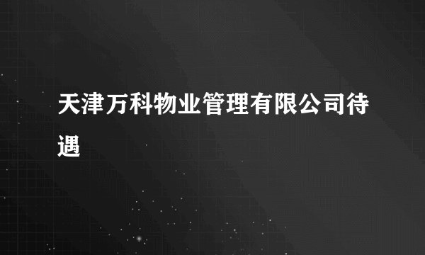 天津万科物业管理有限公司待遇