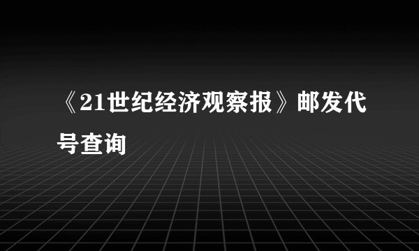 《21世纪经济观察报》邮发代号查询