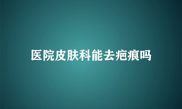 医院皮肤科能去疤痕吗