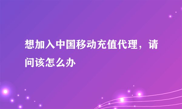 想加入中国移动充值代理,请问该怎么办