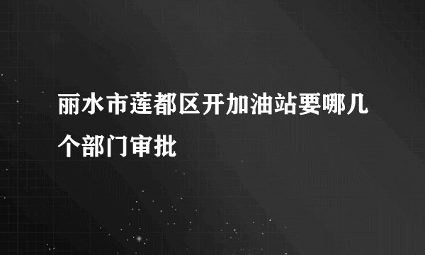 丽水市莲都区开加油站要哪几个部门审批