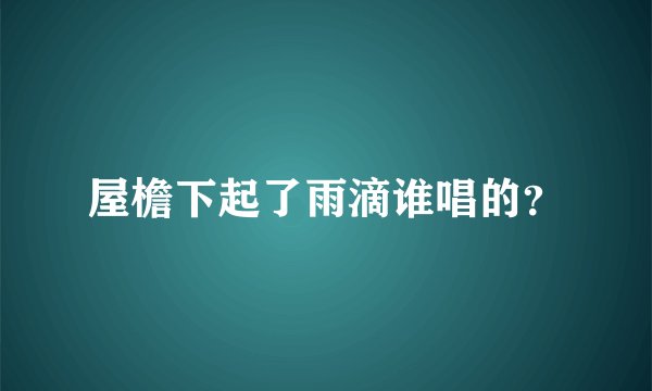 屋檐下起了雨滴谁唱的？