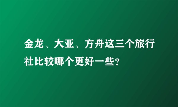金龙、大亚、方舟这三个旅行社比较哪个更好一些？