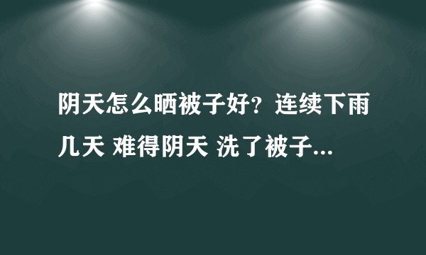 阴天怎么晒被子好？连续下雨几天 难得阴天 洗了被子 想问怎么晒好？挂外面吹？挂里面通风处吹？