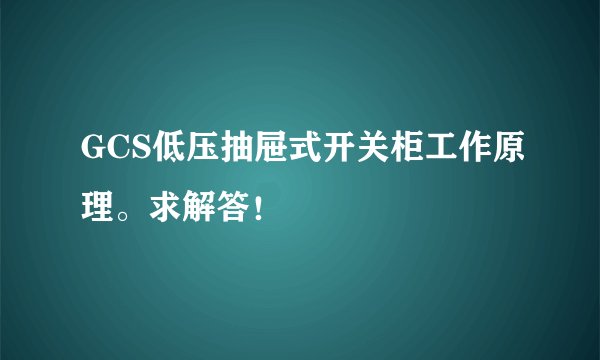 GCS低压抽屉式开关柜工作原理。求解答！