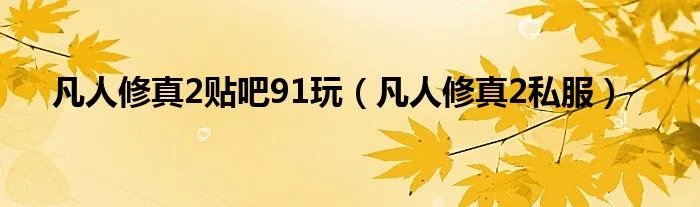 凡人修真2贴吧91玩（凡人修真2私服）