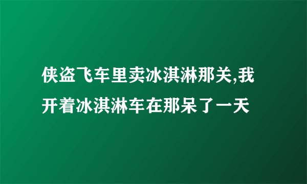侠盗飞车里卖冰淇淋那关,我开着冰淇淋车在那呆了一天