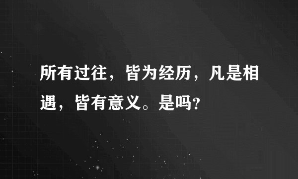 所有过往，皆为经历，凡是相遇，皆有意义。是吗？