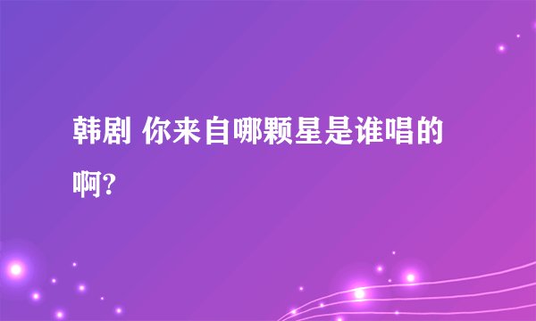韩剧 你来自哪颗星是谁唱的啊?