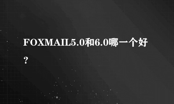 FOXMAIL5.0和6.0哪一个好？