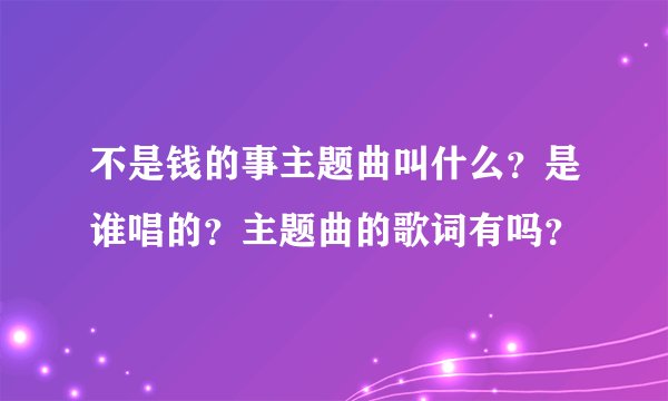 不是钱的事主题曲叫什么?是谁唱的?主题曲的歌词有吗?