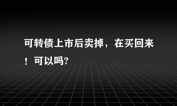 可转债上市后卖掉,在买回来!可以吗?