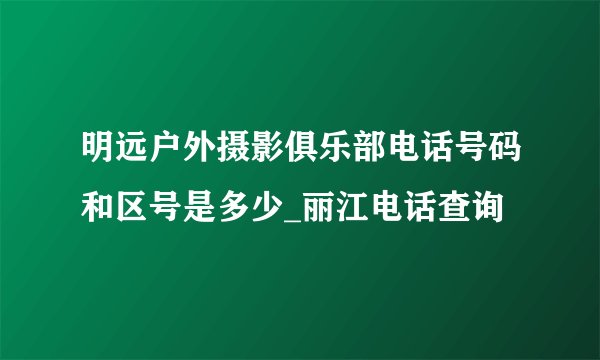 明远户外摄影俱乐部电话号码和区号是多少_丽江电话查询