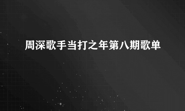 周深歌手当打之年第八期歌单