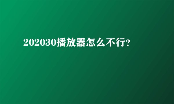 202030播放器怎么不行？