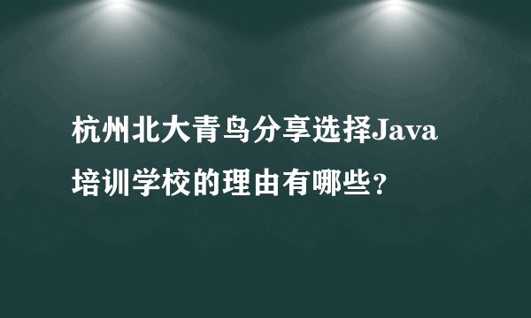 杭州北大青鸟分享选择Java培训学校的理由有哪些？