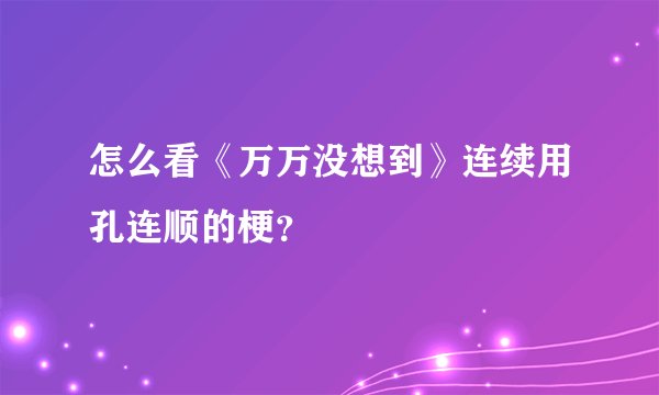 怎么看《万万没想到》连续用孔连顺的梗?
