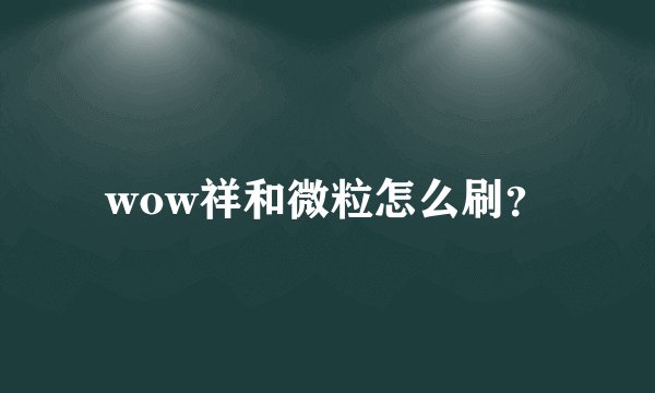 wow祥和微粒怎么刷?
