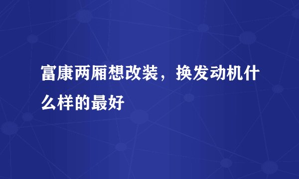 富康两厢想改装，换发动机什么样的最好
