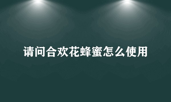 请问合欢花蜂蜜怎么使用