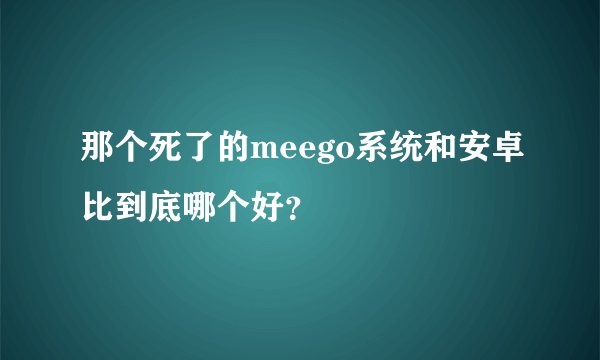 那个死了的meego系统和安卓比到底哪个好?