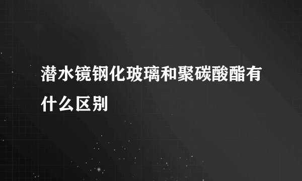 潜水镜钢化玻璃和聚碳酸酯有什么区别
