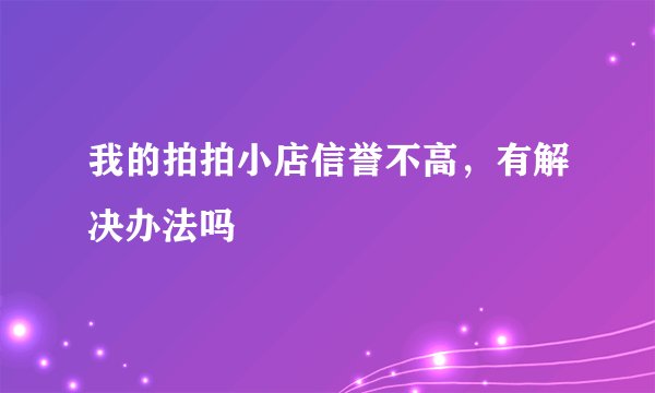 我的拍拍小店信誉不高,有解决办法吗