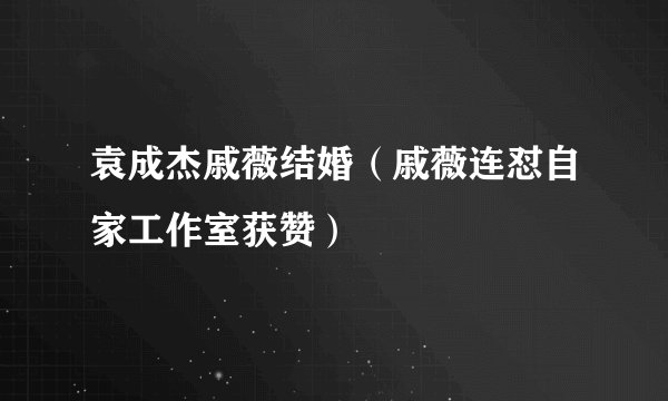 袁成杰戚薇结婚(戚薇连怼自家工作室获赞)