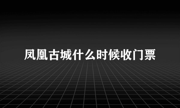 凤凰古城什么时候收门票
