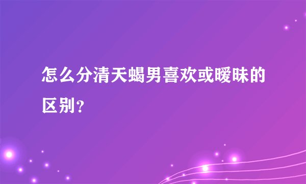 怎么分清天蝎男喜欢或暧昧的区别？
