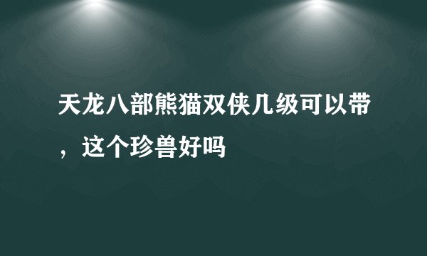 天龙八部熊猫双侠几级可以带，这个珍兽好吗