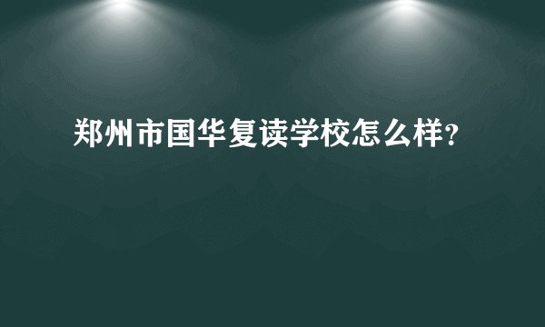 郑州市国华复读学校怎么样？