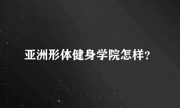 亚洲形体健身学院怎样？