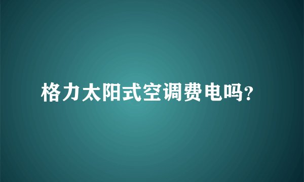 格力太阳式空调费电吗？
