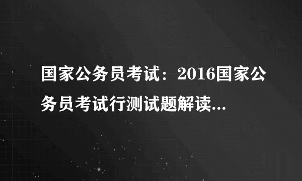 国家公务员考试：2016国家公务员考试行测试题解读（地市）【视频】