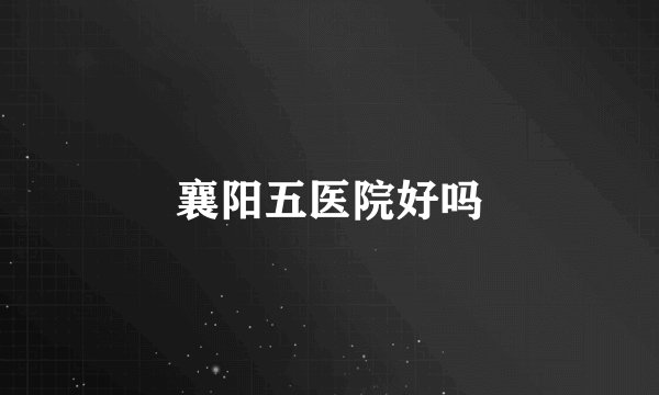 襄阳五医院好吗