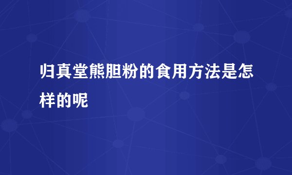 归真堂熊胆粉的食用方法是怎样的呢