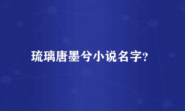 琉璃唐墨兮小说名字？