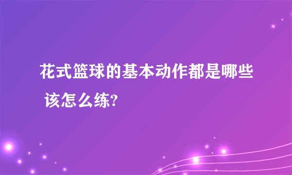 花式篮球的基本动作都是哪些 该怎么练?