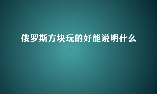 俄罗斯方块玩的好能说明什么