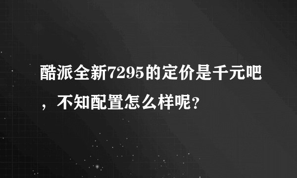酷派全新7295的定价是千元吧,不知配置怎么样呢?