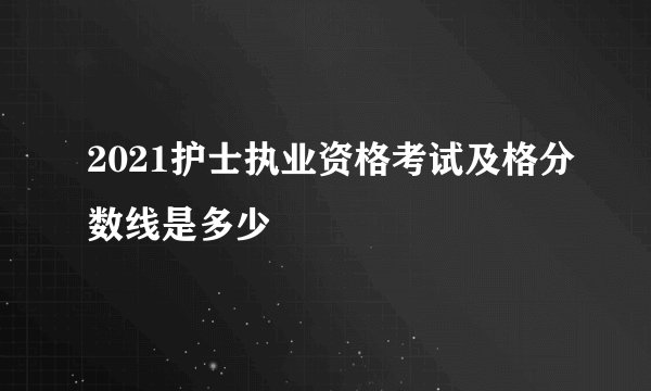 2021护士执业资格考试及格分数线是多少