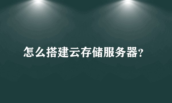 怎么搭建云存储服务器？