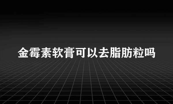 金霉素软膏可以去脂肪粒吗